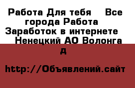 Работа Для тебя  - Все города Работа » Заработок в интернете   . Ненецкий АО,Волонга д.